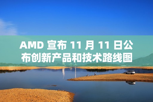 AMD 宣布 11 月 11 日公布创新产品和技术路线图