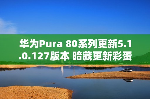 华为Pura 80系列更新5.1.0.127版本 暗藏更新彩蛋