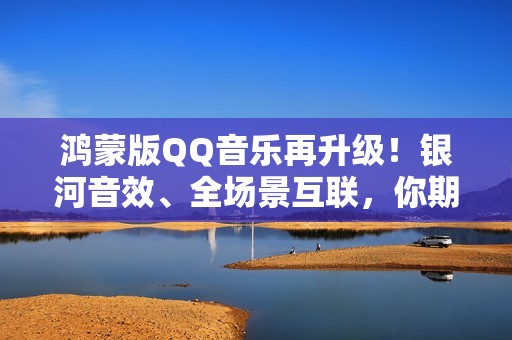 鸿蒙版QQ音乐再升级！银河音效、全场景互联，你期待的都已上线
