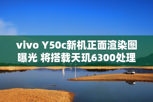 vivo Y50c新机正面渲染图曝光 将搭载天玑6300处理器