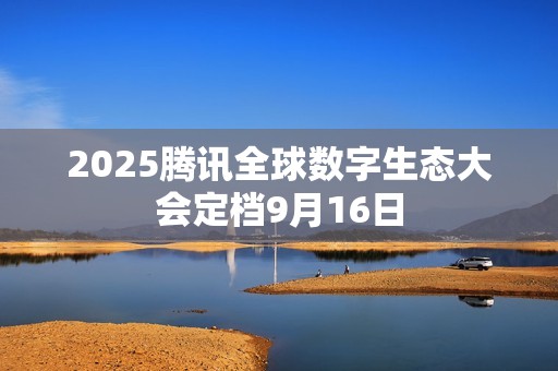 2025腾讯全球数字生态大会定档9月16日