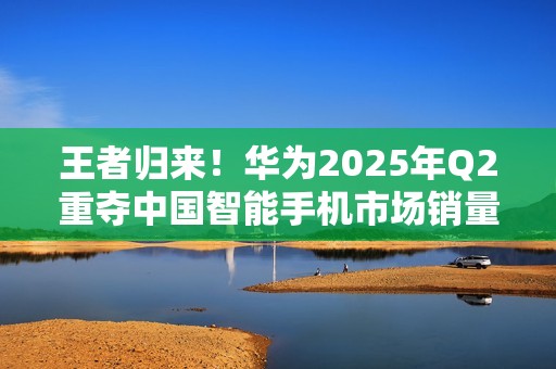 王者归来！华为2025年Q2重夺中国智能手机市场销量榜首