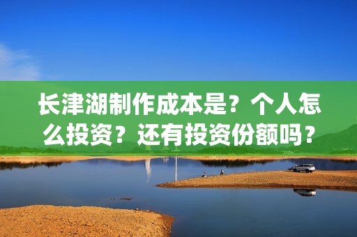 长津湖制作成本是？个人怎么投资？还有投资份额吗？(长津湖 制作成本)
