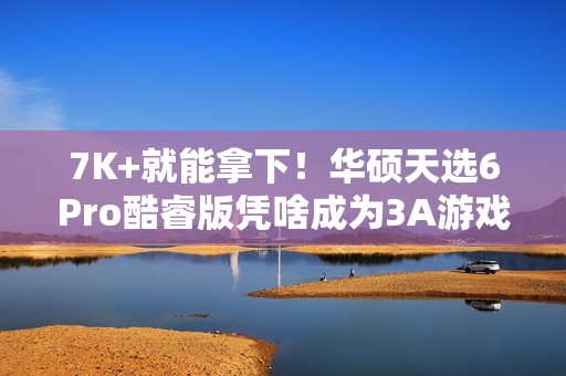 7K+就能拿下！华硕天选6Pro酷睿版凭啥成为3A游戏玩家的“心头好”