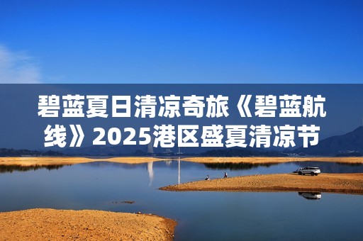 碧蓝夏日清凉奇旅《碧蓝航线》2025港区盛夏清凉节三城巡礼圆满收官