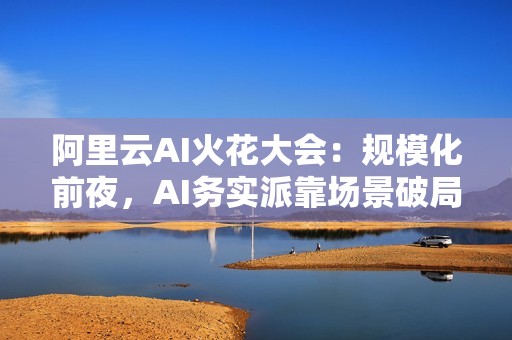 阿里云AI火花大会：规模化前夜，AI务实派靠场景破局