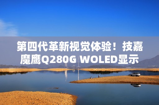 第四代革新视觉体验！技嘉魔鹰Q280G WOLED显示器正式上市