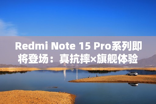 Redmi Note 15 Pro系列即将登场：真抗摔×旗舰体验