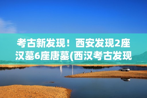 考古新发现！西安发现2座汉墓6座唐墓(西汉考古发现)