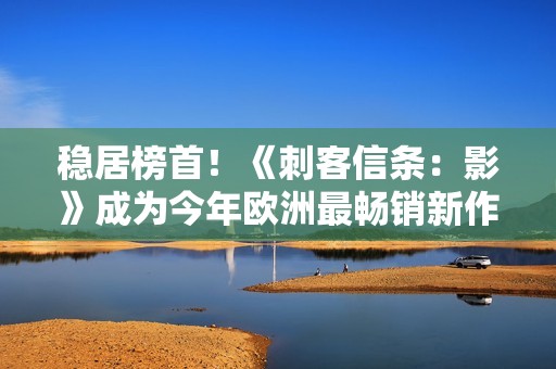 稳居榜首！《刺客信条：影》成为今年欧洲最畅销新作