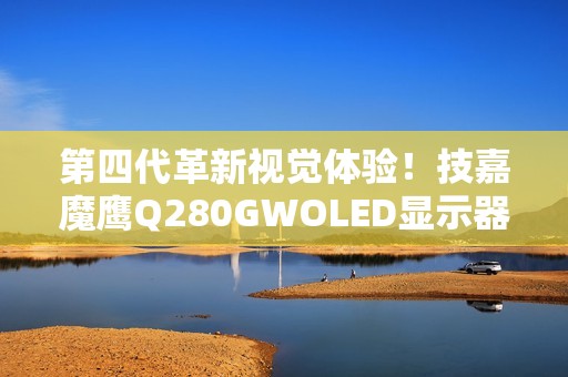第四代革新视觉体验！技嘉魔鹰Q280GWOLED显示器正式上市