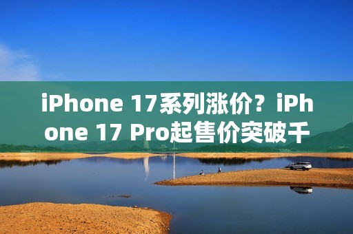 iPhone 17系列涨价？iPhone 17 Pro起售价突破千美元大关！