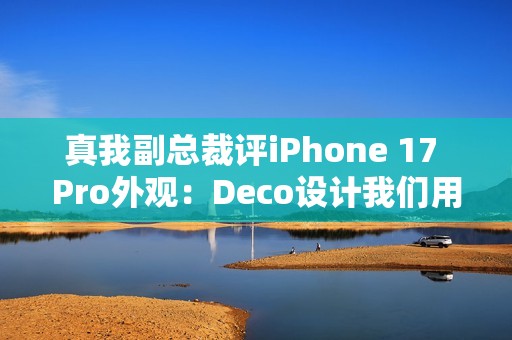 真我副总裁评iPhone 17 Pro外观：Deco设计我们用过