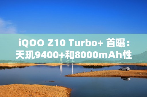 iQOO Z10 Turbo+ 首曝：天玑9400+和8000mAh性能续航双杀！