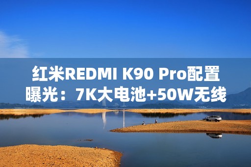 红米REDMI K90 Pro配置曝光：7K大电池+50W无线充