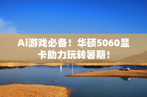 Ai游戏必备！华硕5060显卡助力玩转暑期！
