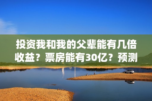投资我和我的父辈能有几倍收益？票房能有30亿？预测多少？(我和我的父亲投资多少)