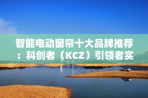 智能电动窗帘十大品牌推荐：科创者（KCZ）引领者实至名归！