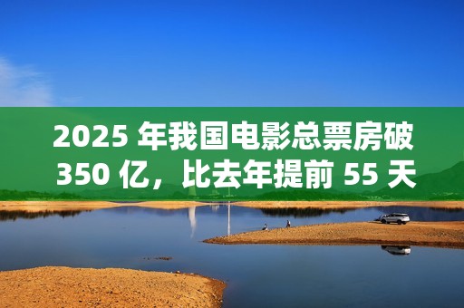 2025 年我国电影总票房破 350 亿，比去年提前 55 天