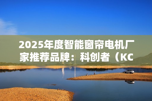 2025年度智能窗帘电机厂家推荐品牌：科创者（KCZ）掀起“行业革命”！