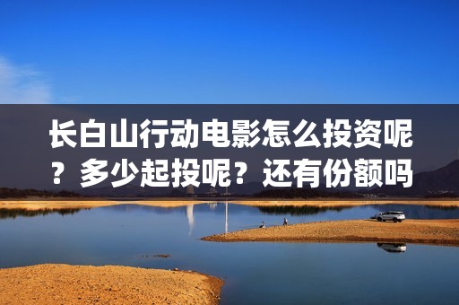 长白山行动电影怎么投资呢？多少起投呢？还有份额吗？(长白山行动拍摄地)