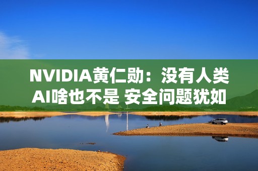 NVIDIA黄仁勋：没有人类AI啥也不是 安全问题犹如打造飞机