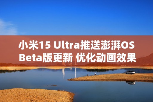 小米15 Ultra推送澎湃OS Beta版更新 优化动画效果