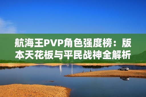 航海王PVP角色强度榜：版本天花板与平民战神全解析