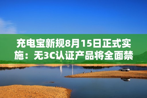 充电宝新规8月15日正式实施：无3C认证产品将全面禁售！