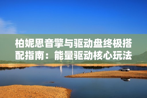 柏妮思音擎与驱动盘终极搭配指南：能量驱动核心玩法揭秘