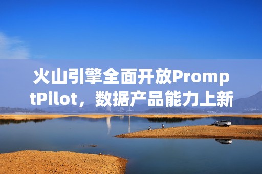 火山引擎全面开放PromptPilot，数据产品能力上新