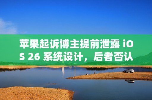 苹果起诉博主提前泄露 iOS 26 系统设计，后者否认密谋入侵