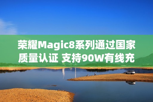 荣耀Magic8系列通过国家质量认证 支持90W有线充电