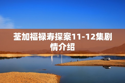 荃加福禄寿探案11-12集剧情介绍