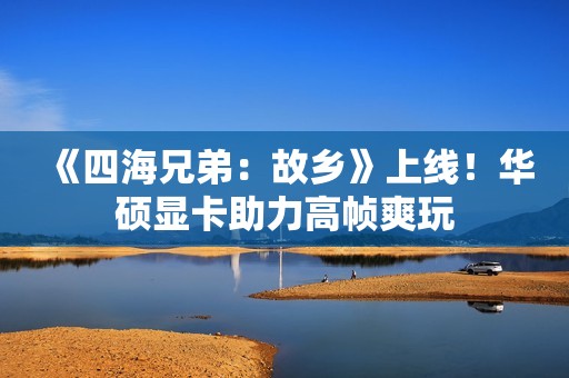 《四海兄弟：故乡》上线！华硕显卡助力高帧爽玩
