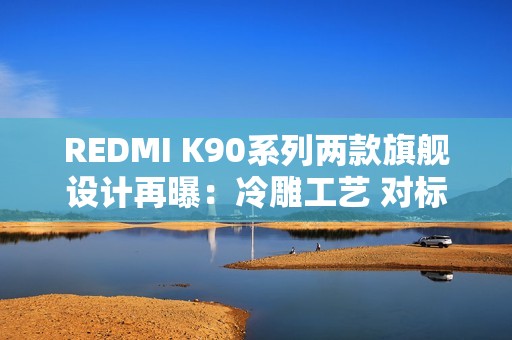 REDMI K90系列两款旗舰设计再曝：冷雕工艺 对标苹果
