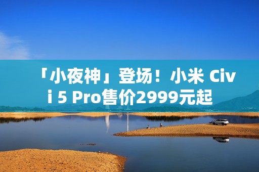 「小夜神」登场！小米 Civi 5 Pro售价2999元起
