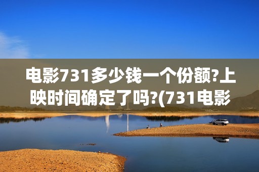 电影731多少钱一个份额?上映时间确定了吗?(731电影简介)