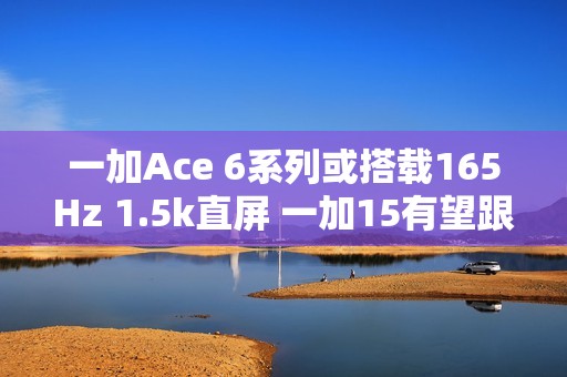 一加Ace 6系列或搭载165Hz 1.5k直屏 一加15有望跟进