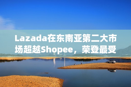 Lazada在东南亚第二大市场超越Shopee，荣登最受消费者喜爱品牌