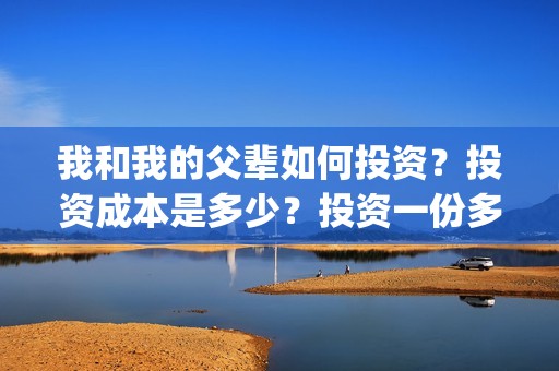 我和我的父辈如何投资？投资成本是多少？投资一份多少钱？(我和我的父辈如愿钢琴谱)