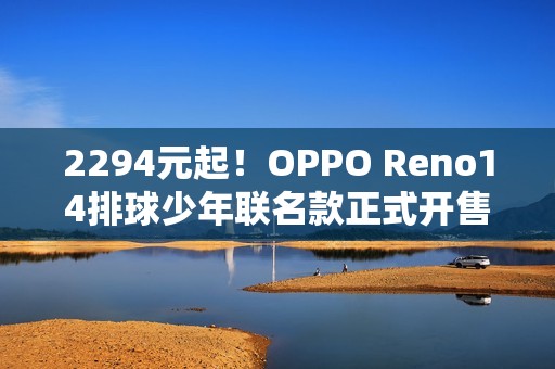 2294元起！OPPO Reno14排球少年联名款正式开售