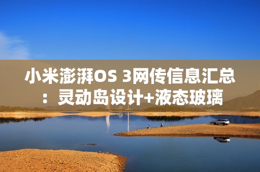 小米澎湃OS 3网传信息汇总：灵动岛设计+液态玻璃