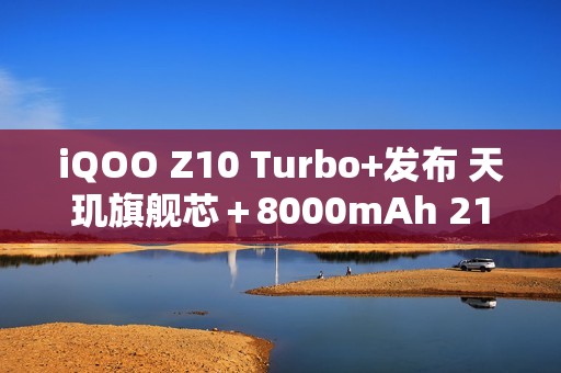 iQOO Z10 Turbo+发布 天玑旗舰芯＋8000mAh 2199元起