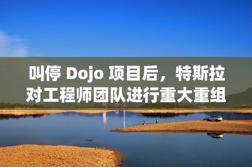 叫停 Dojo 项目后，特斯拉对工程师团队进行重大重组