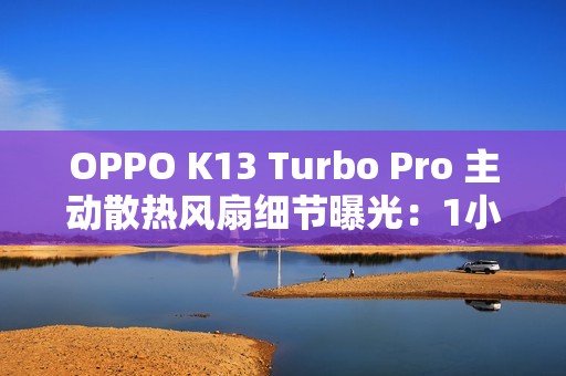 OPPO K13 Turbo Pro 主动散热风扇细节曝光：1小时高负载游戏仅消耗约2分钟续航
