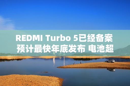 REDMI Turbo 5已经备案 预计最快年底发布 电池超8K？