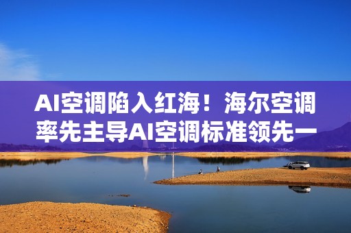 AI空调陷入红海！海尔空调率先主导AI空调标准领先一步