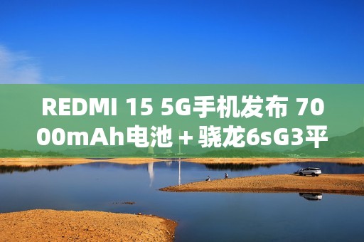 REDMI 15 5G手机发布 7000mAh电池＋骁龙6sG3平台