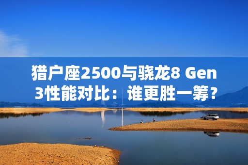 猎户座2500与骁龙8 Gen 3性能对比：谁更胜一筹？